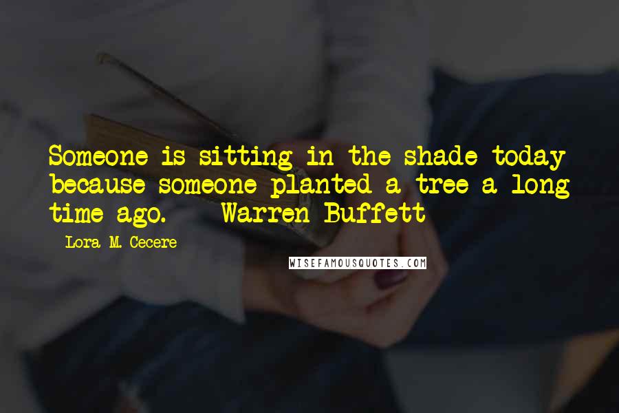 Lora M. Cecere quotes: Someone is sitting in the shade today because someone planted a tree a long time ago. - Warren Buffett