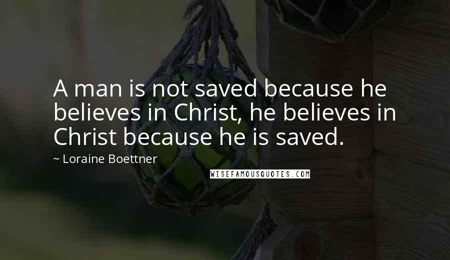 Loraine Boettner quotes: A man is not saved because he believes in Christ, he believes in Christ because he is saved.