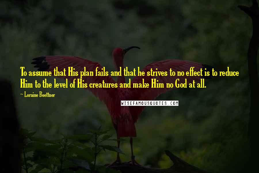 Loraine Boettner quotes: To assume that His plan fails and that he strives to no effect is to reduce Him to the level of His creatures and make Him no God at all.