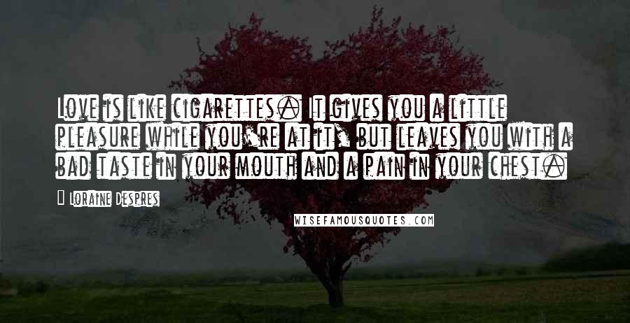 Loraine Despres quotes: Love is like cigarettes. It gives you a little pleasure while you're at it, but leaves you with a bad taste in your mouth and a pain in your chest.