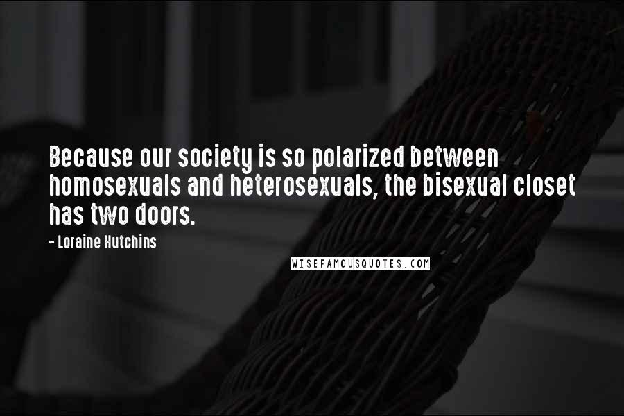 Loraine Hutchins quotes: Because our society is so polarized between homosexuals and heterosexuals, the bisexual closet has two doors.