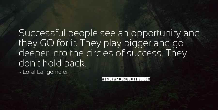 Loral Langemeier quotes: Successful people see an opportunity and they GO for it. They play bigger and go deeper into the circles of success. They don't hold back. Loral Langemeier quotes: Successful people see an opportunity and they GO for it. They play bigger and go deeper into the circles of success. They don't hold back.