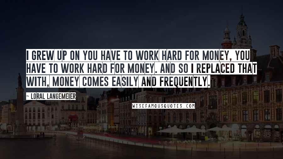 Loral Langemeier quotes: I grew up on you have to work hard for money, you have to work hard for money. And so I replaced that with, money comes easily and frequently.