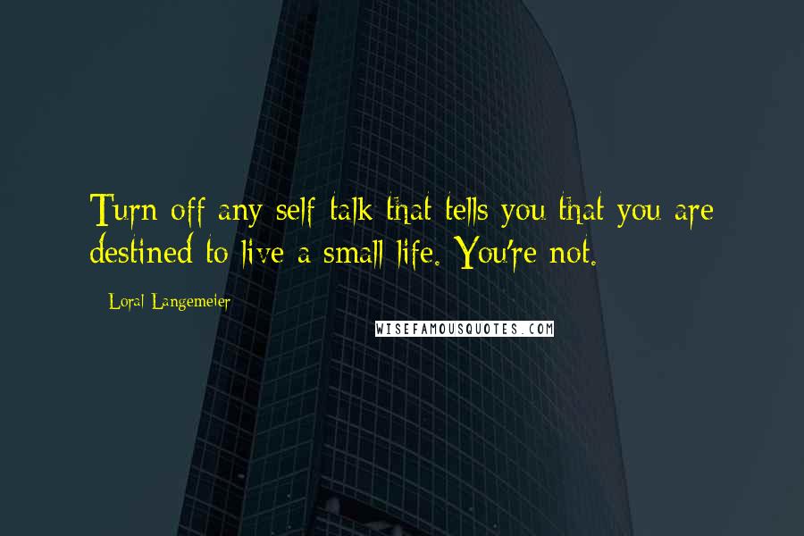 Loral Langemeier quotes: Turn off any self-talk that tells you that you are destined to live a small life. You're not.