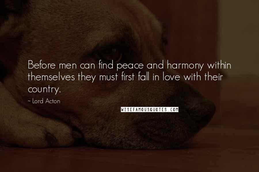 Lord Acton quotes: Before men can find peace and harmony within themselves they must first fall in love with their country.