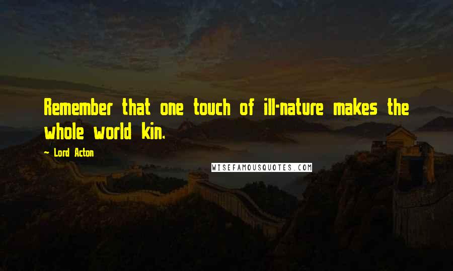 Lord Acton quotes: Remember that one touch of ill-nature makes the whole world kin.