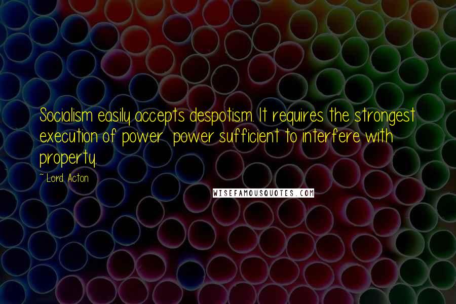 Lord Acton quotes: Socialism easily accepts despotism. It requires the strongest execution of power power sufficient to interfere with property.