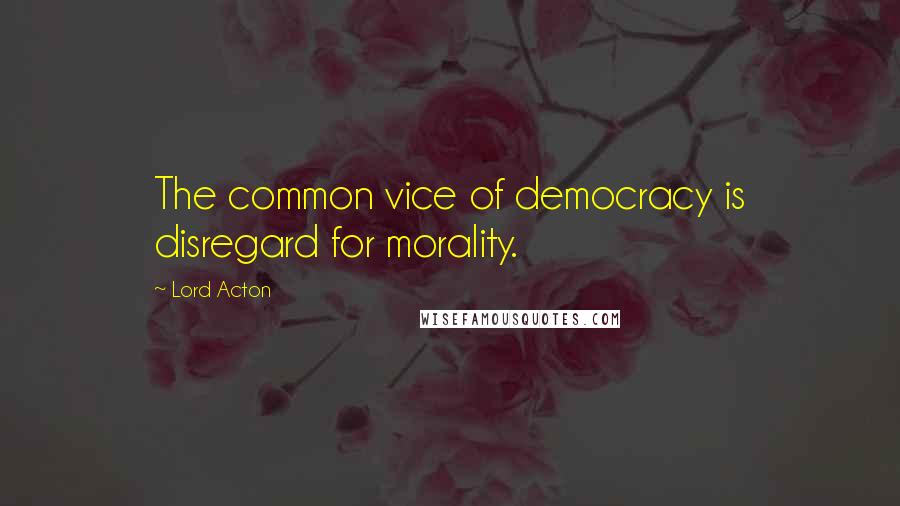 Lord Acton quotes: The common vice of democracy is disregard for morality.