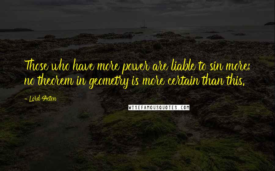 Lord Acton quotes: Those who have more power are liable to sin more; no theorem in geometry is more certain than this.