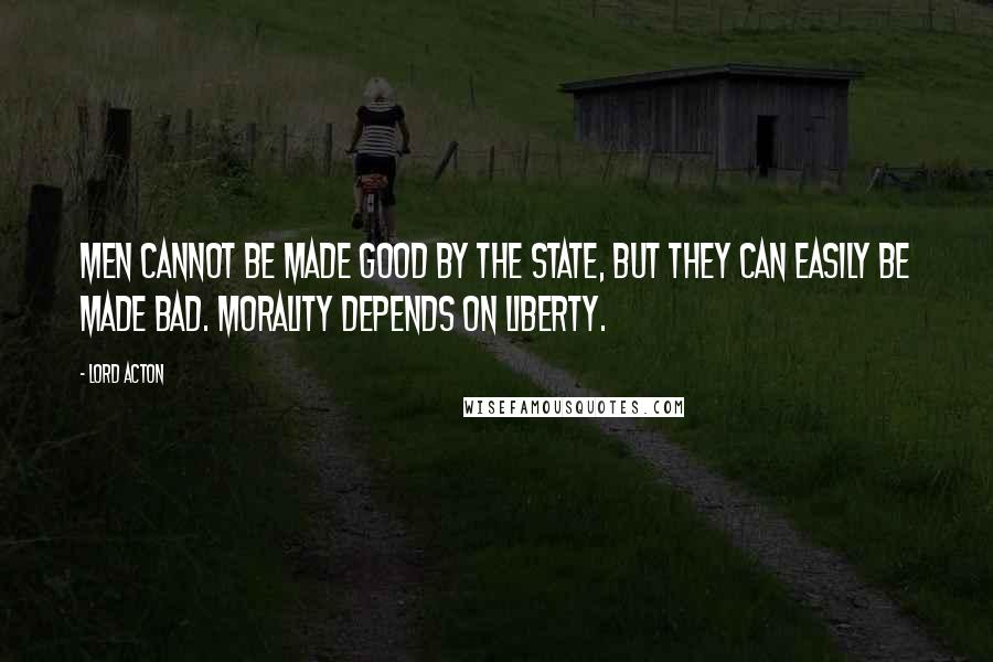 Lord Acton quotes: Men cannot be made good by the state, but they can easily be made bad. Morality depends on liberty.