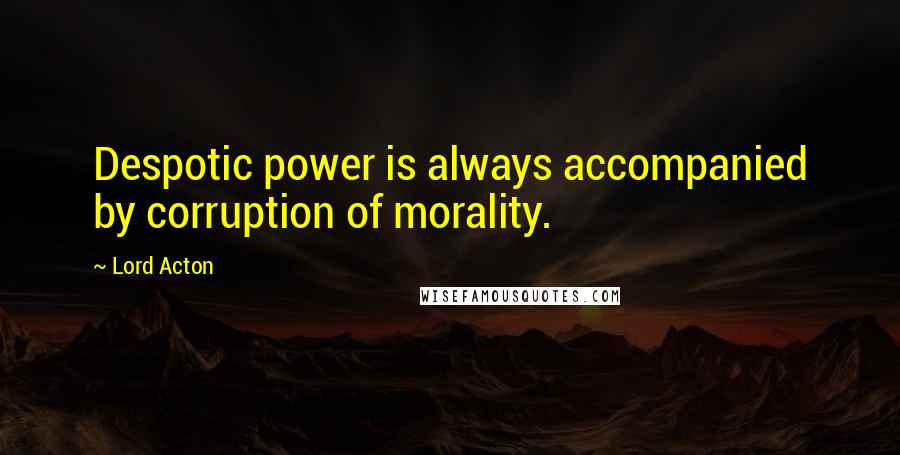 Lord Acton quotes: Despotic power is always accompanied by corruption of morality.