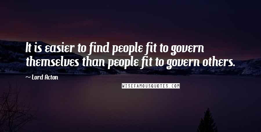 Lord Acton quotes: It is easier to find people fit to govern themselves than people fit to govern others.