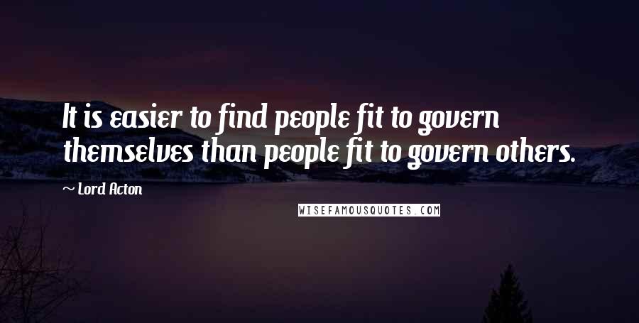 Lord Acton quotes: It is easier to find people fit to govern themselves than people fit to govern others.