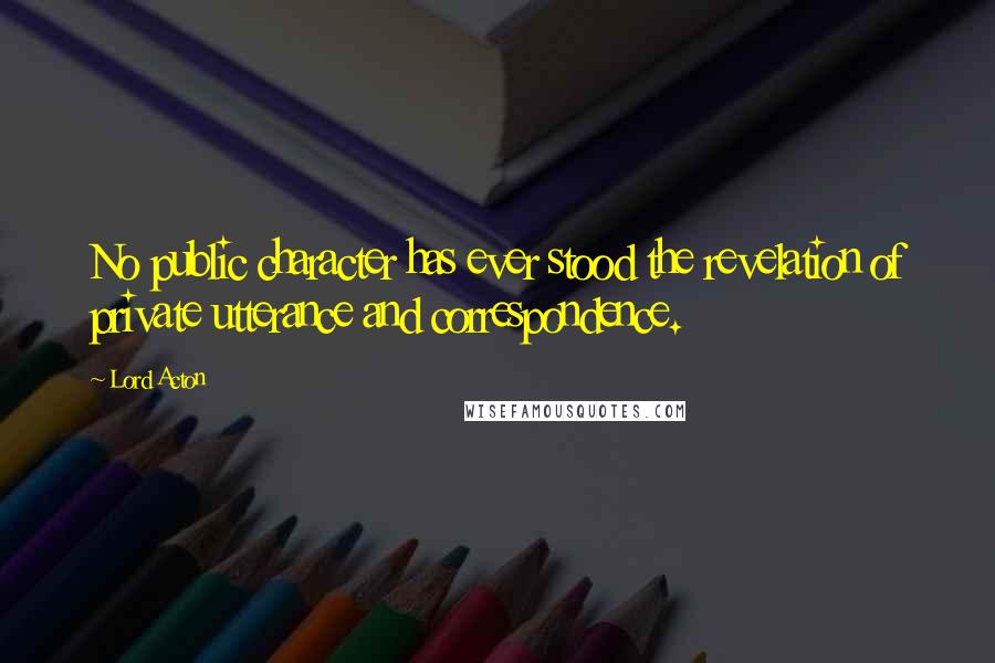 Lord Acton quotes: No public character has ever stood the revelation of private utterance and correspondence.