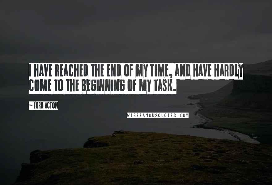 Lord Acton quotes: I have reached the end of my time, and have hardly come to the beginning of my task.