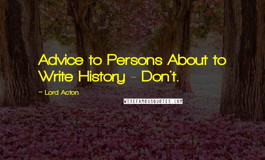 Lord Acton quotes: Advice to Persons About to Write History - Don't.