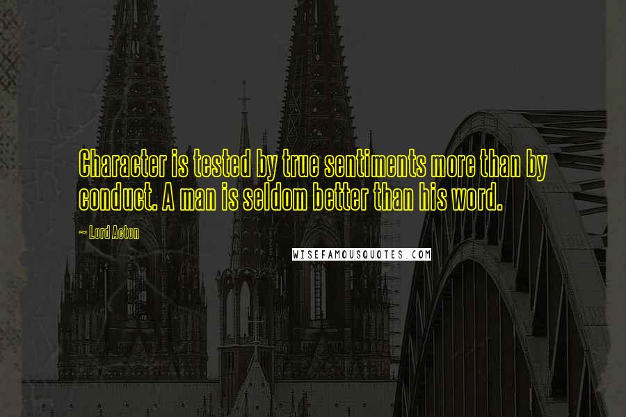 Lord Acton quotes: Character is tested by true sentiments more than by conduct. A man is seldom better than his word.