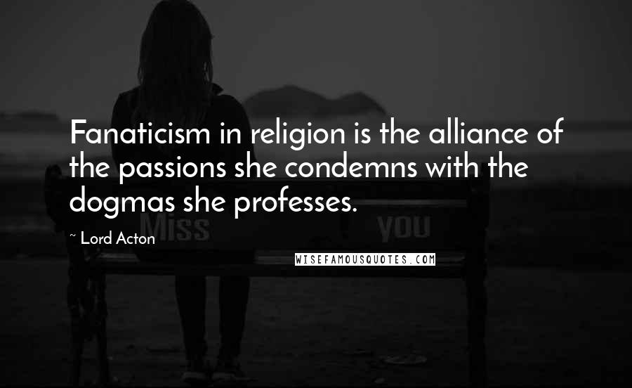 Lord Acton quotes: Fanaticism in religion is the alliance of the passions she condemns with the dogmas she professes.