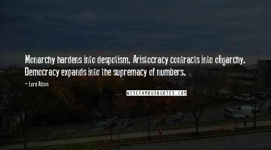 Lord Acton quotes: Monarchy hardens into despotism. Aristocracy contracts into oligarchy. Democracy expands into the supremacy of numbers.