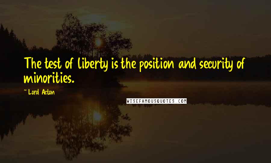 Lord Acton quotes: The test of liberty is the position and security of minorities.