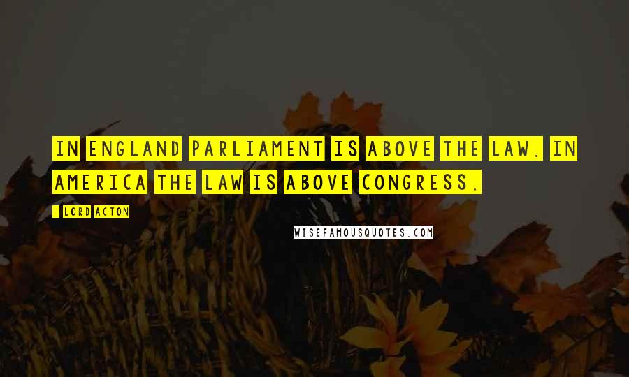 Lord Acton quotes: In England Parliament is above the law. In America the law is above Congress.