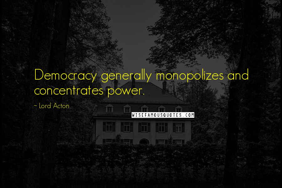 Lord Acton quotes: Democracy generally monopolizes and concentrates power.