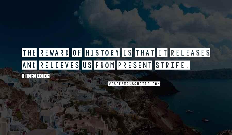 Lord Acton quotes: The reward of history is that it releases and relieves us from present strife.