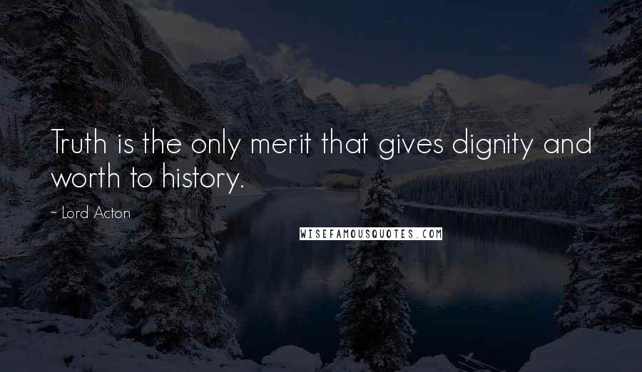 Lord Acton quotes: Truth is the only merit that gives dignity and worth to history.