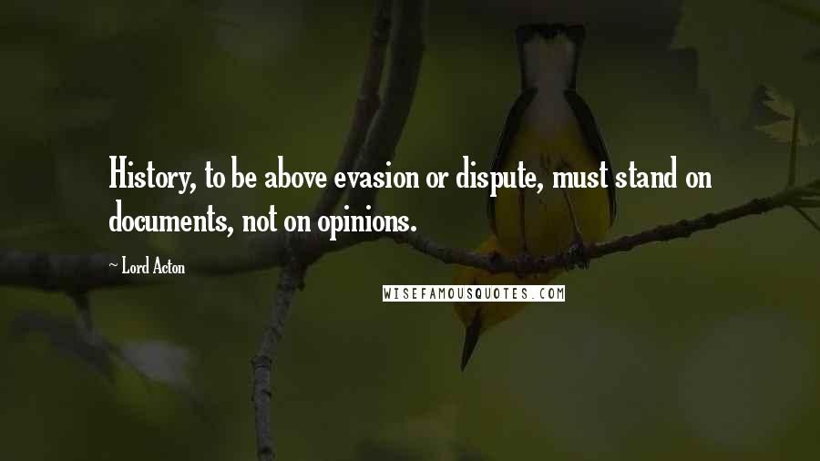 Lord Acton quotes: History, to be above evasion or dispute, must stand on documents, not on opinions.