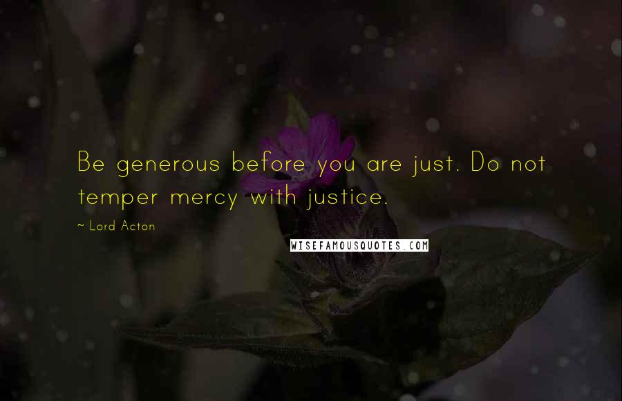 Lord Acton quotes: Be generous before you are just. Do not temper mercy with justice.