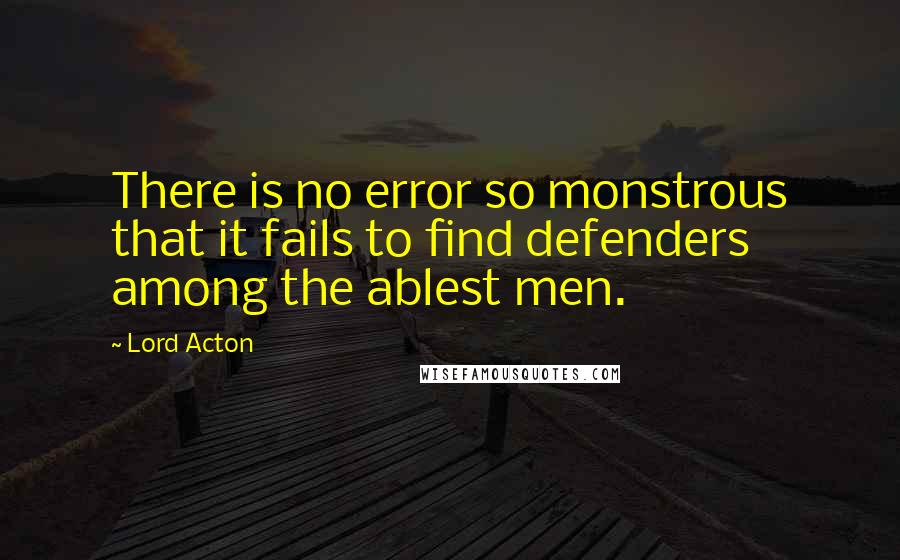 Lord Acton quotes: There is no error so monstrous that it fails to find defenders among the ablest men.