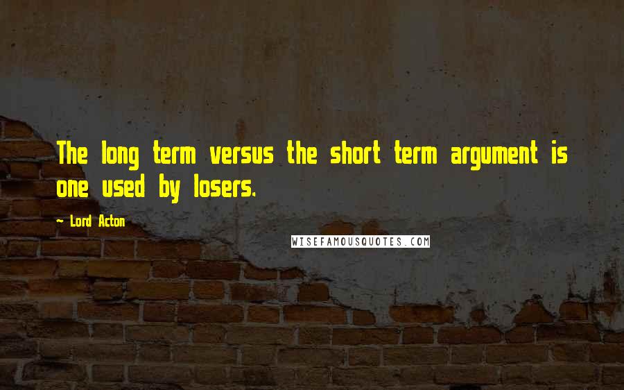 Lord Acton quotes: The long term versus the short term argument is one used by losers.