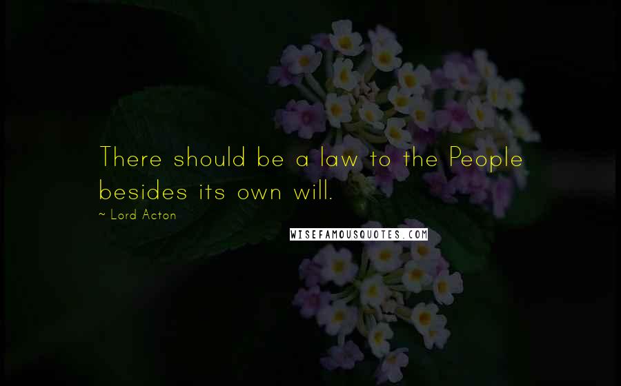 Lord Acton quotes: There should be a law to the People besides its own will.