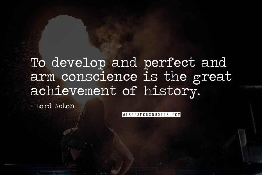 Lord Acton quotes: To develop and perfect and arm conscience is the great achievement of history.