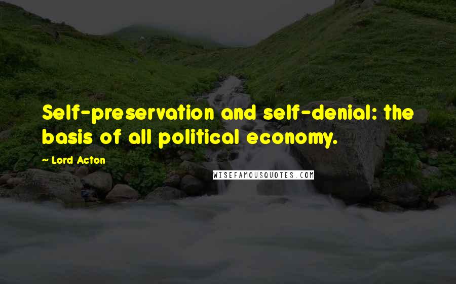 Lord Acton quotes: Self-preservation and self-denial: the basis of all political economy.