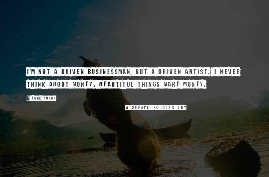 Lord Acton quotes: I'm not a driven businessman, but a driven artist. I never think about money. Beautiful things make money.