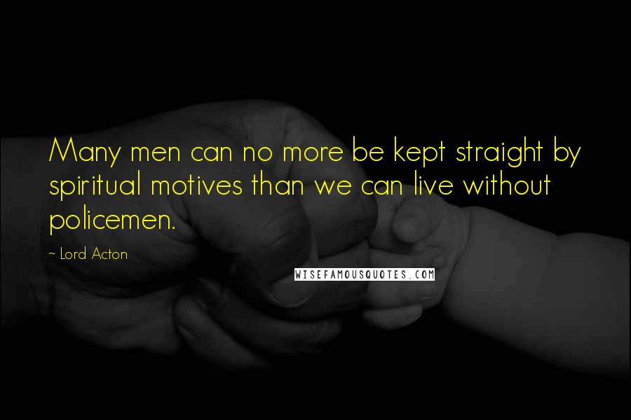 Lord Acton quotes: Many men can no more be kept straight by spiritual motives than we can live without policemen.