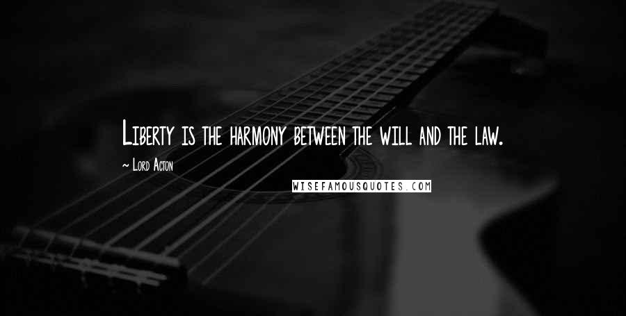 Lord Acton quotes: Liberty is the harmony between the will and the law.