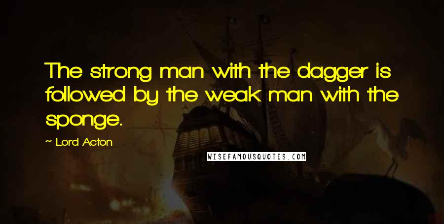 Lord Acton quotes: The strong man with the dagger is followed by the weak man with the sponge.