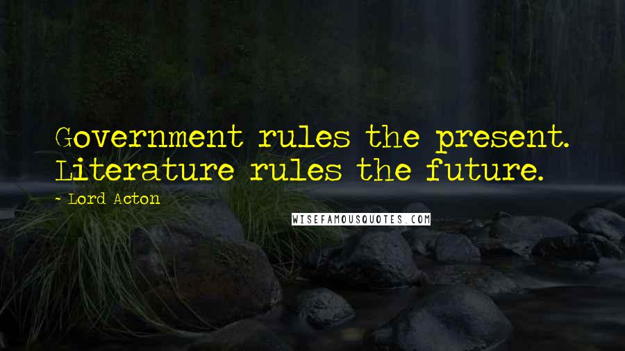 Lord Acton quotes: Government rules the present. Literature rules the future.