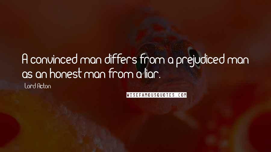 Lord Acton quotes: A convinced man differs from a prejudiced man as an honest man from a liar.