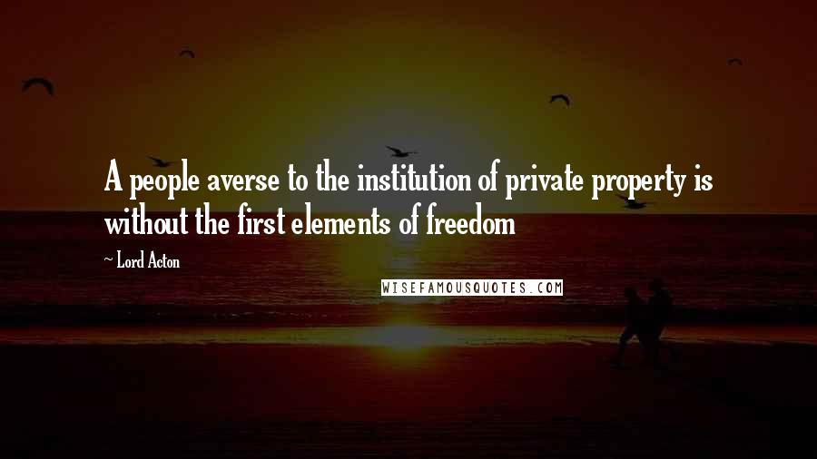 Lord Acton quotes: A people averse to the institution of private property is without the first elements of freedom