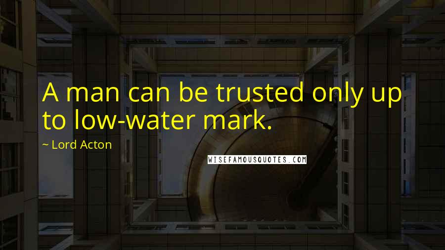 Lord Acton quotes: A man can be trusted only up to low-water mark.