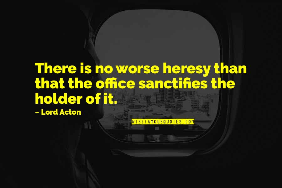 Lord Acton Quotes By Lord Acton: There is no worse heresy than that the