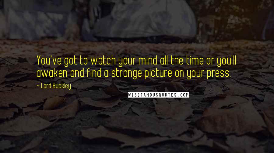 Lord Buckley quotes: You've got to watch your mind all the time or you'll awaken and find a strange picture on your press.