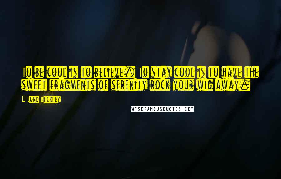 Lord Buckley quotes: To be cool is to believe. To stay cool is to have the sweet fragments of serenity rock your wig away.