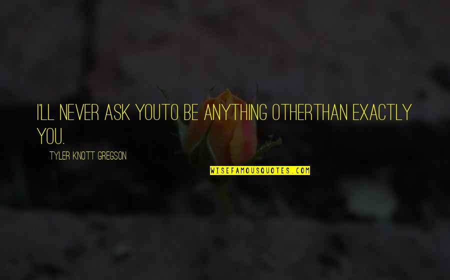 Lord Byron Childe Harold Quotes By Tyler Knott Gregson: I'll never ask youto be anything otherthan exactly Lord Byron Childe Harold Quotes By Tyler Knott Gregson: I'll never ask youto be anything otherthan exactly