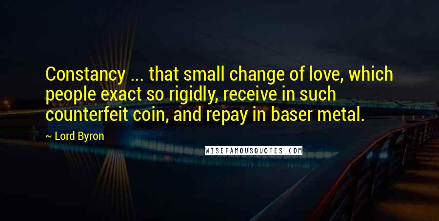 Lord Byron quotes: Constancy ... that small change of love, which people exact so rigidly, receive in such counterfeit coin, and repay in baser metal.