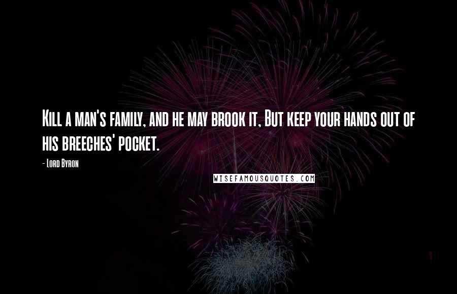 Lord Byron quotes: Kill a man's family, and he may brook it, But keep your hands out of his breeches' pocket.