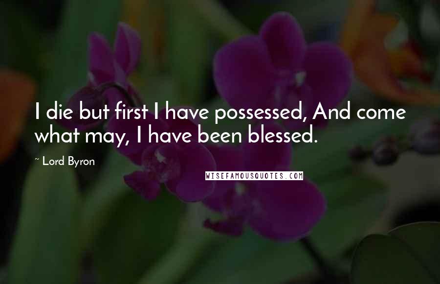 Lord Byron quotes: I die but first I have possessed, And come what may, I have been blessed.